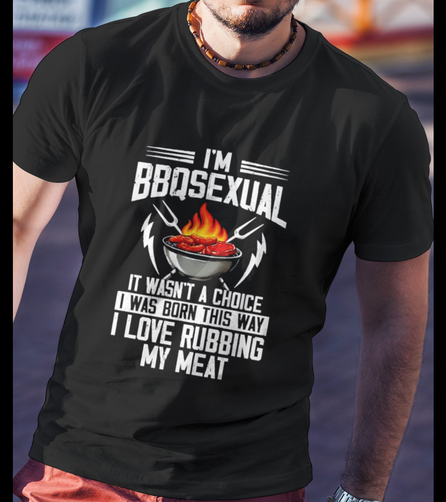 I'm BBQsexual Born This Way Love Rubbing My Meat T-Shirt