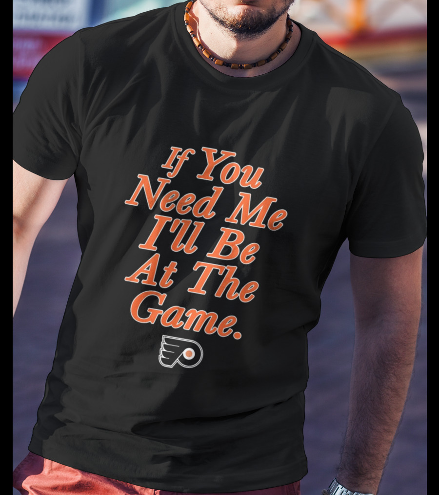 If You Need Me I'll Be At The Game Philadelphia Flyers Fan T-Shirt
