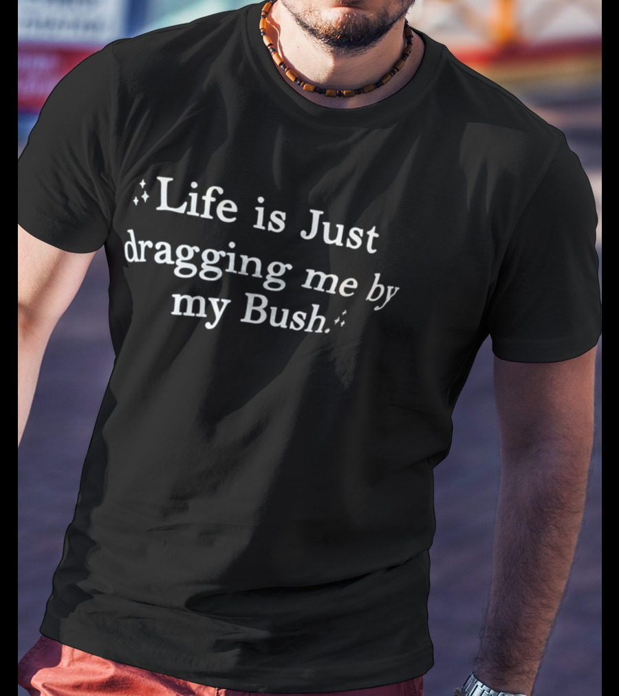 Life Is Just Dragging Me By My Bush T-Shirt