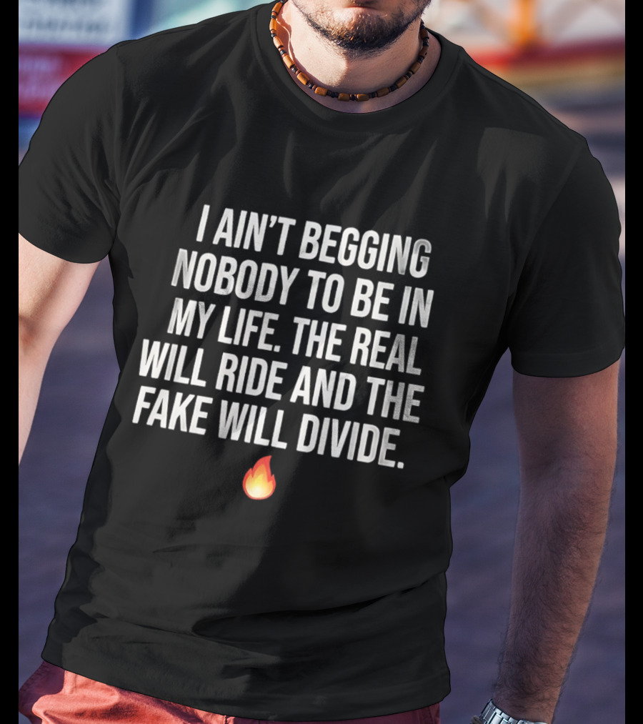 I Ain't Begging Nobody To Be In My Life The Real Will Ride And The Fake Will Divide Flame Emoji T-Shirt