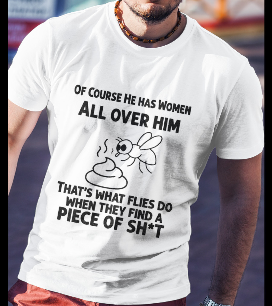 Of Course He Has Women All Over Him That's What Flies Do When They Find A Piece Of Sh*t T-Shirt