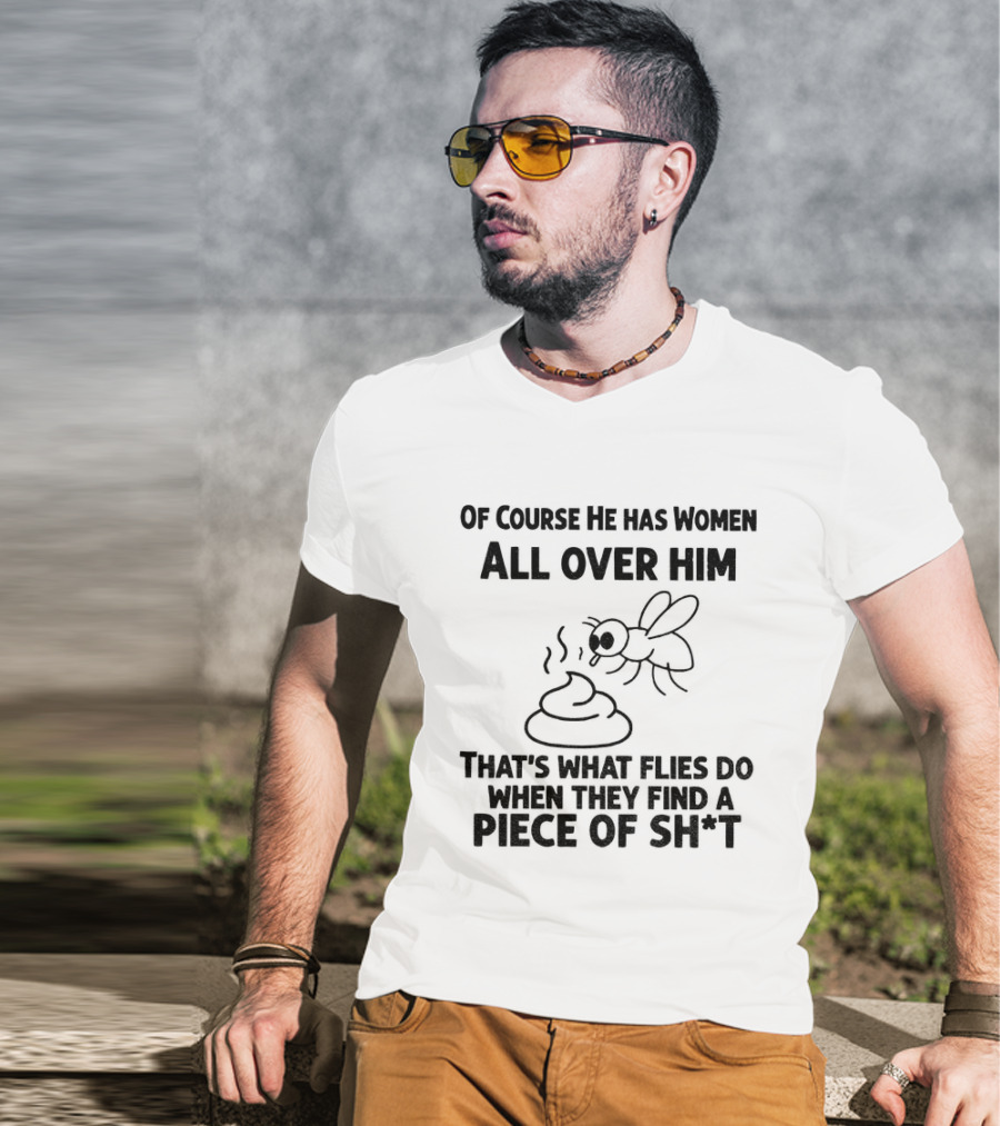 Of Course He Has Women All Over Him That's What Flies Do When They Find A Piece Of Sh*t T-Shirt