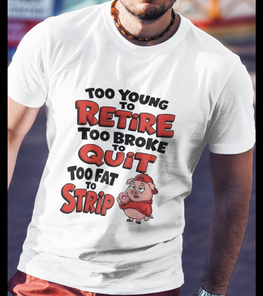 Too Young To Retire Too Broke To Quit Too Fat To Strip Pig T-Shirt