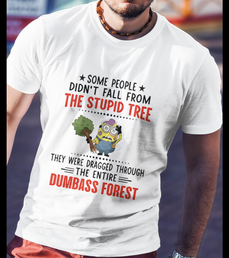 Some People Didn't Fall From The Stupid Tree They Were Dragged Through The Entire Dumbass Forest Minion T-Shirt
