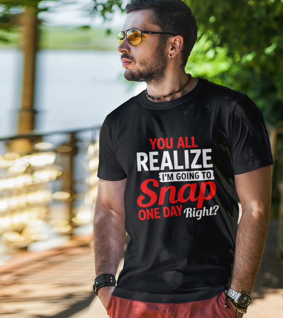 You All Realize I'm Going To Snap One Day Right Bold Motivational T-Shirt