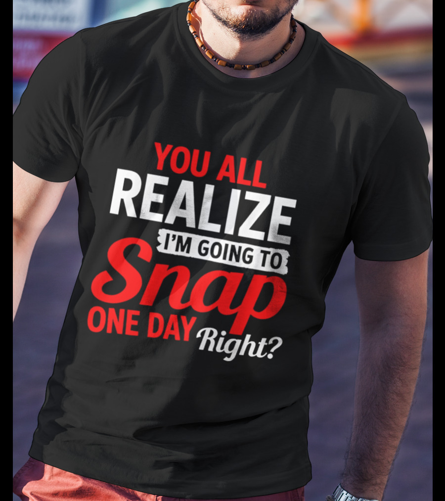 You All Realize I'm Going To Snap One Day Right Bold Motivational T-Shirt