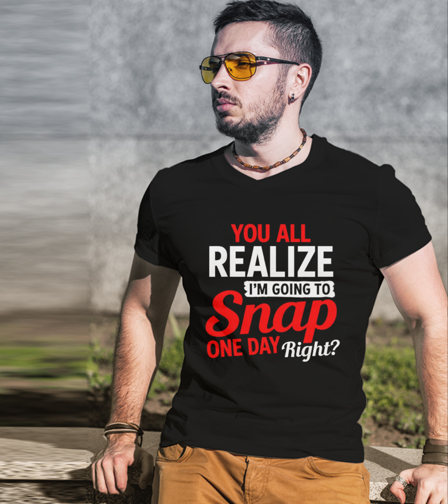 You All Realize I'm Going To Snap One Day Right Bold Motivational T-Shirt