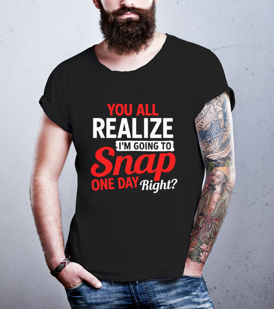 You All Realize I'm Going To Snap One Day Right Bold Motivational T-Shirt