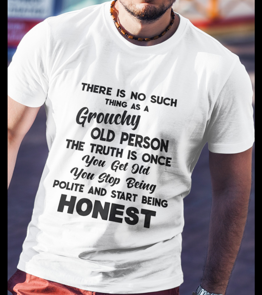 There Is No Such Thing As A Grouchy Old Person You Get Old You Stop Being Polite And Start Being Honest T-Shirt