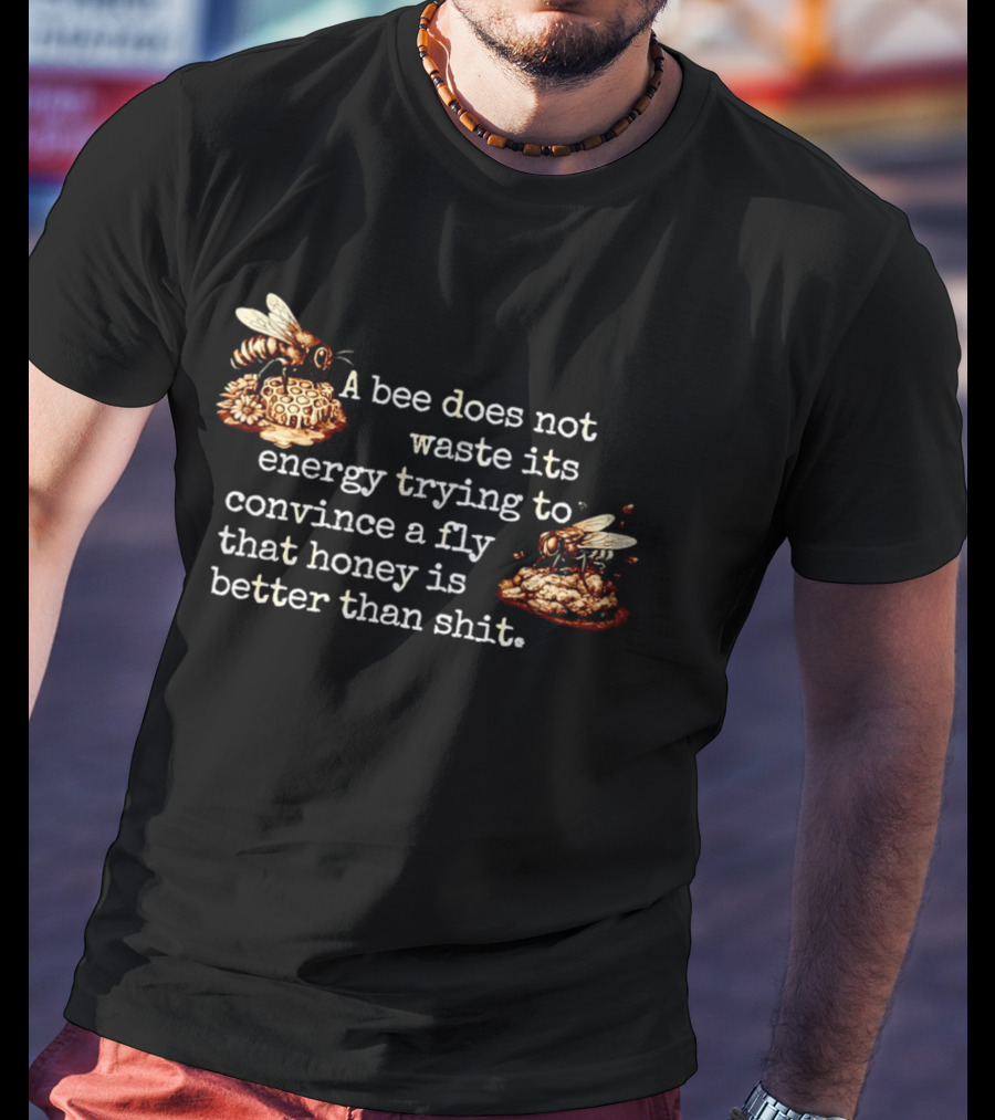 A Bee Does Not Waste Energy Convincing A Fly Honey Is Better Than Shit T-Shirt