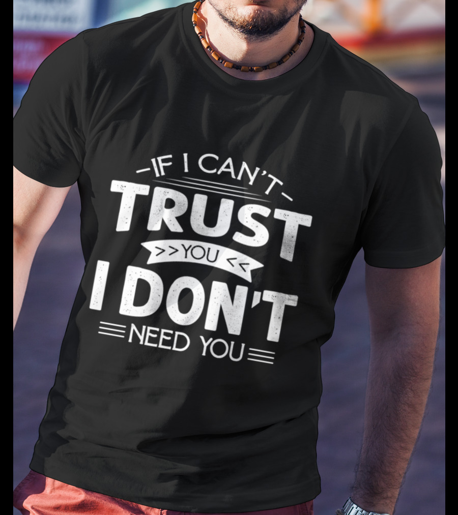 If I Can't Trust You I Don't Need You T-Shirt