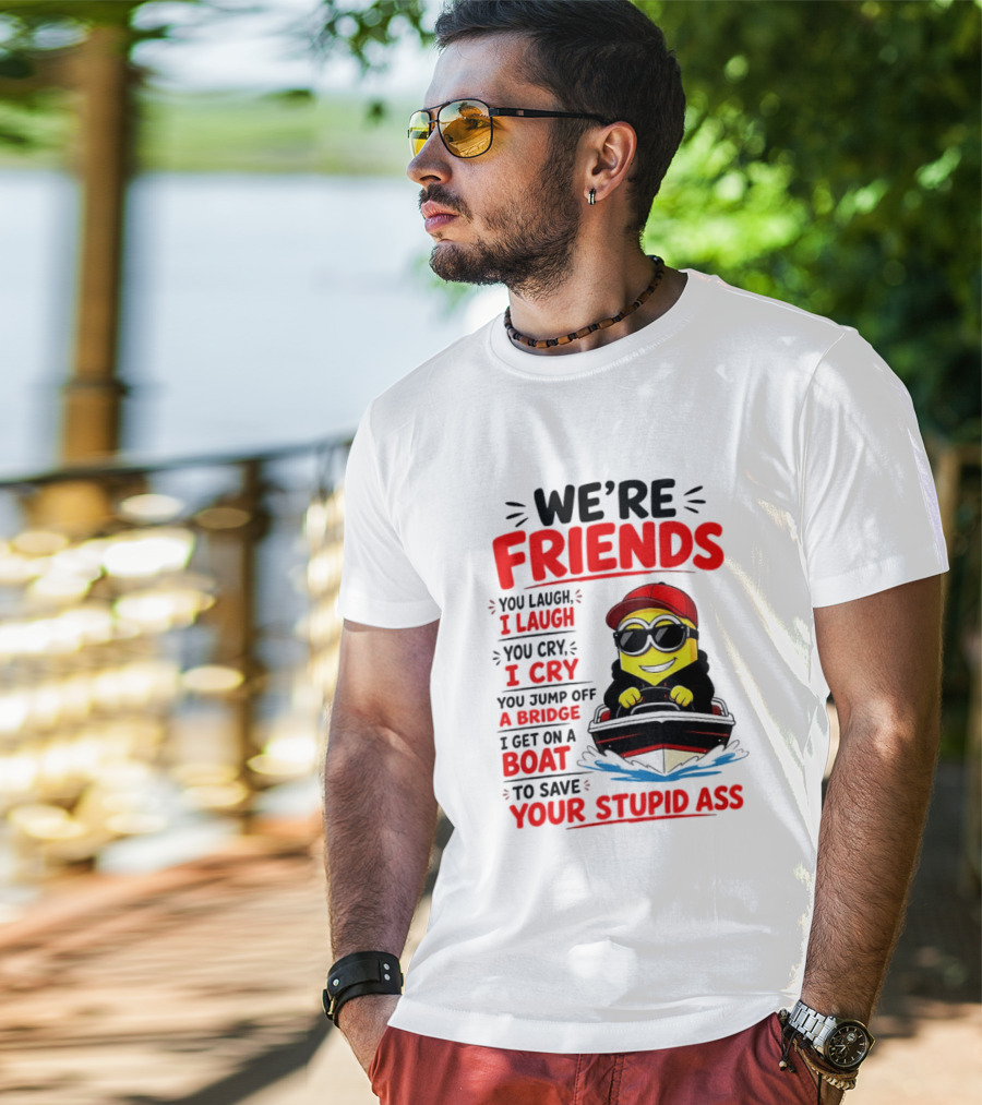 We're Friends Minion You Laugh I Laugh You Cry I Cry Jump Off Bridge I Get On Boat Save Your Stupid Ass T-Shirt