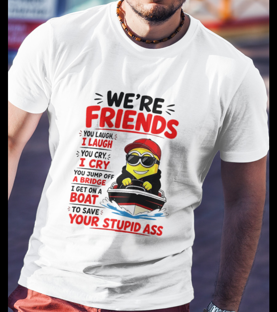 We're Friends Minion You Laugh I Laugh You Cry I Cry Jump Off Bridge I Get On Boat Save Your Stupid Ass T-Shirt