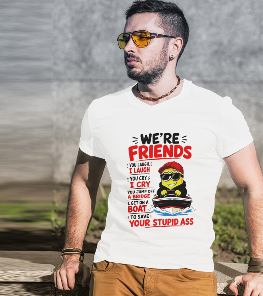 We're Friends Minion You Laugh I Laugh You Cry I Cry Jump Off Bridge I Get On Boat Save Your Stupid Ass T-Shirt