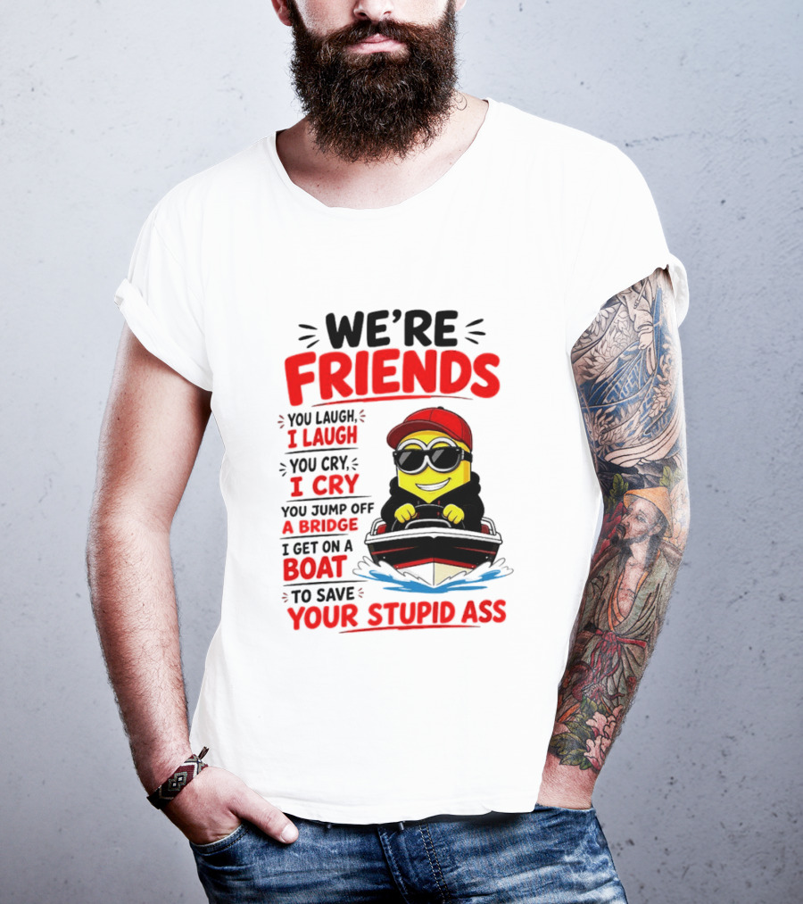We're Friends Minion You Laugh I Laugh You Cry I Cry Jump Off Bridge I Get On Boat Save Your Stupid Ass T-Shirt