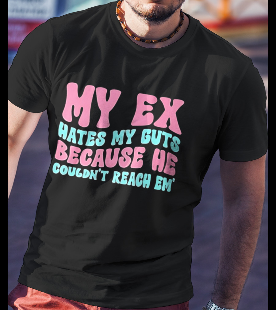 My Ex Hates My Guts Because He Couldn't Reach Em T-Shirt
