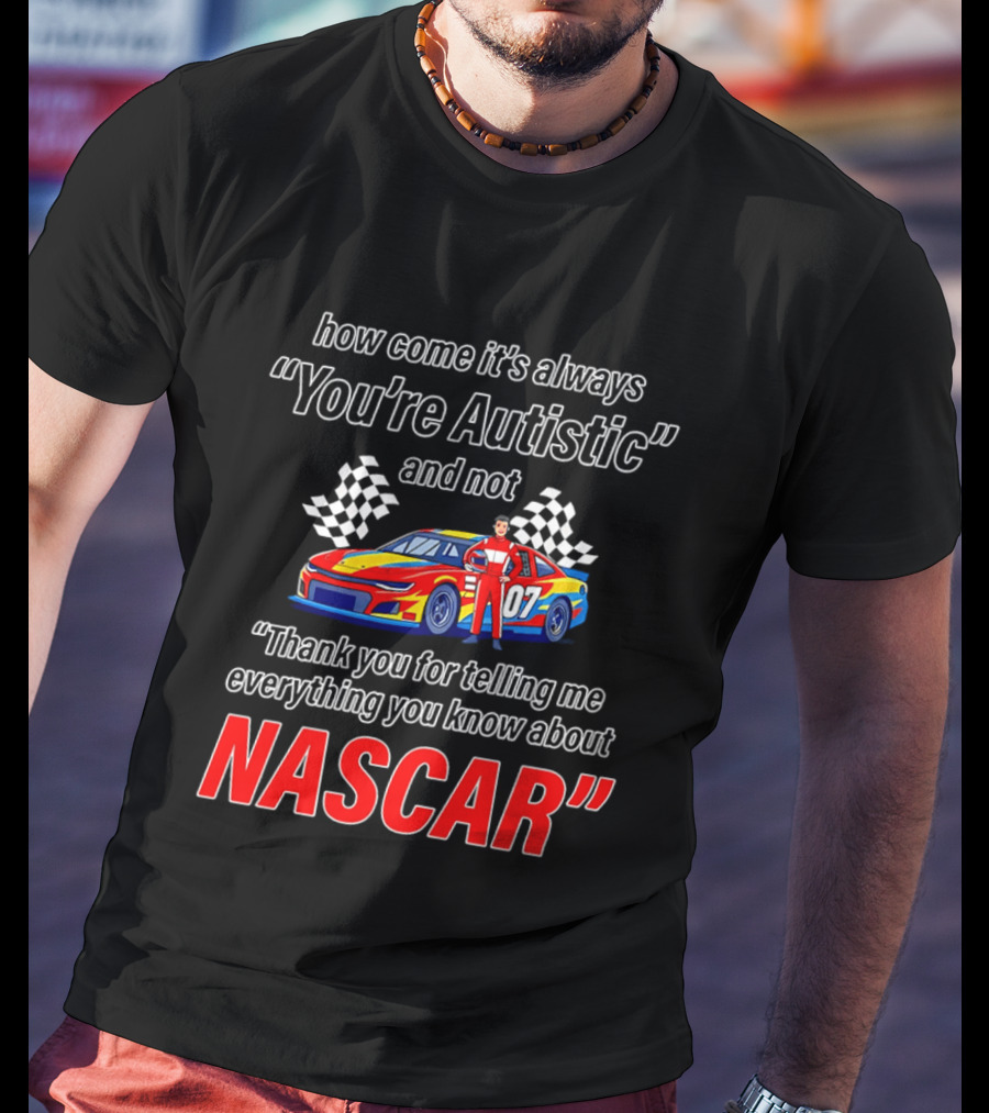 How Come It's Always You're Autistic And Not Thank You For Telling Me Everything You Know About NASCAR T-Shirt