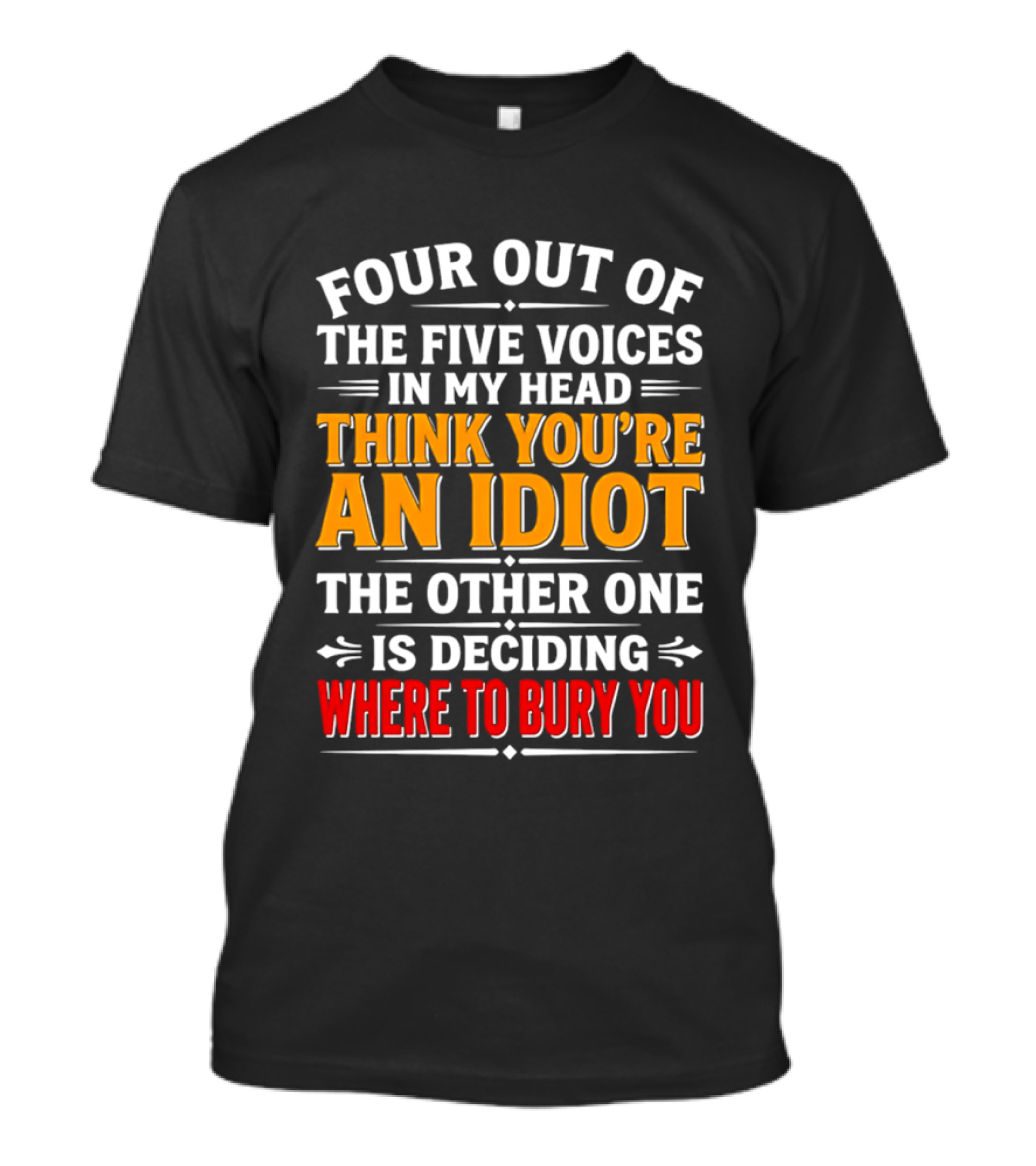 Four Out Of The Five Voices In My Head Think You're An Idiot The Other One Is Deciding Where To Bury You T-Shirt