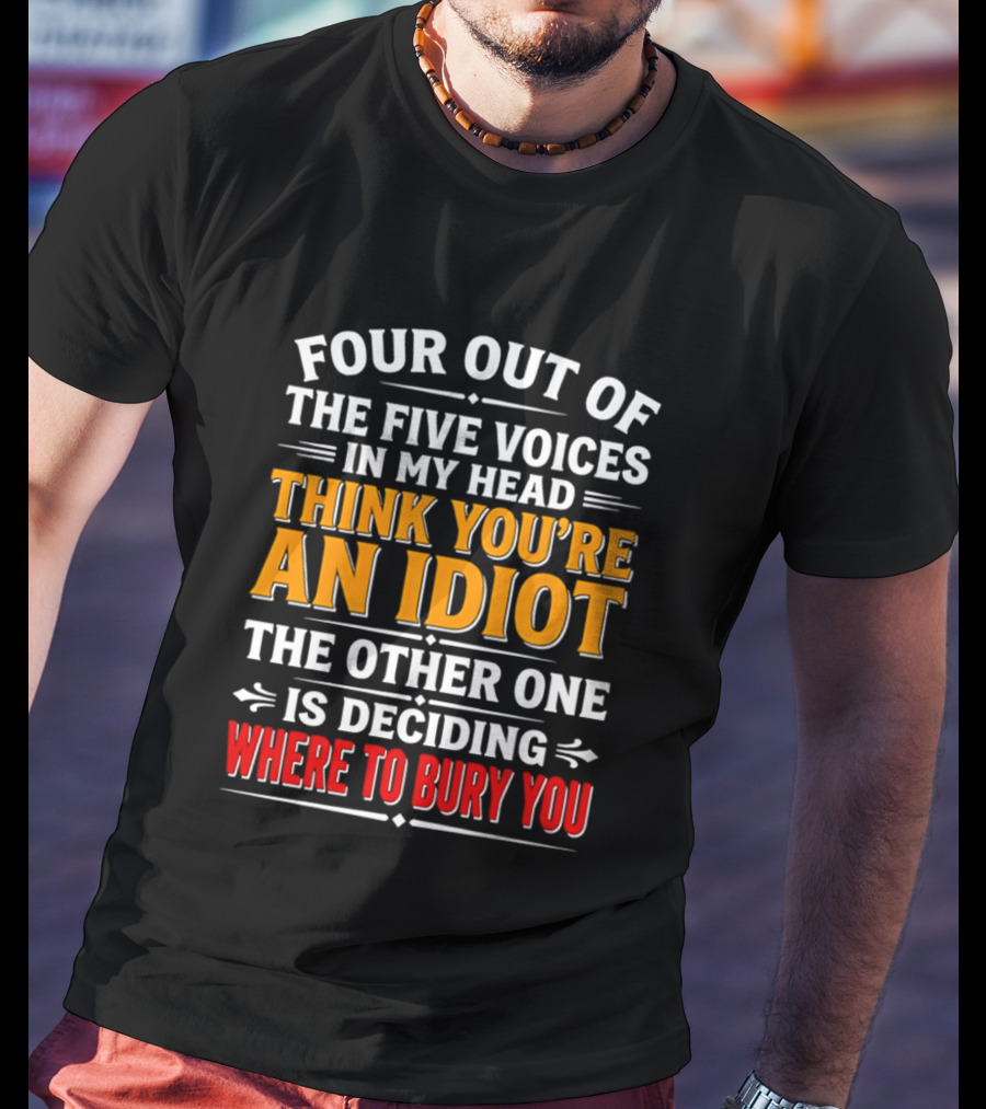 Four Out Of The Five Voices In My Head Think You're An Idiot The Other One Is Deciding Where To Bury You T-Shirt
