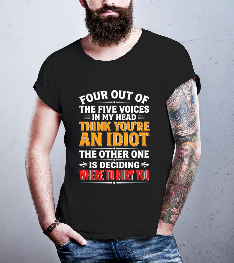 Four Out Of The Five Voices In My Head Think You're An Idiot The Other One Is Deciding Where To Bury You T-Shirt
