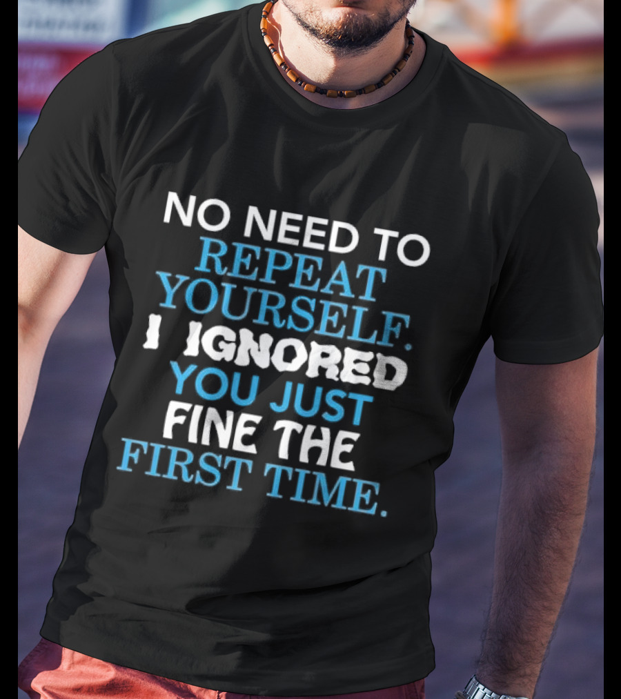 No Need To Repeat Yourself I Ignored You Just Fine The First Time Blue White T-Shirt
