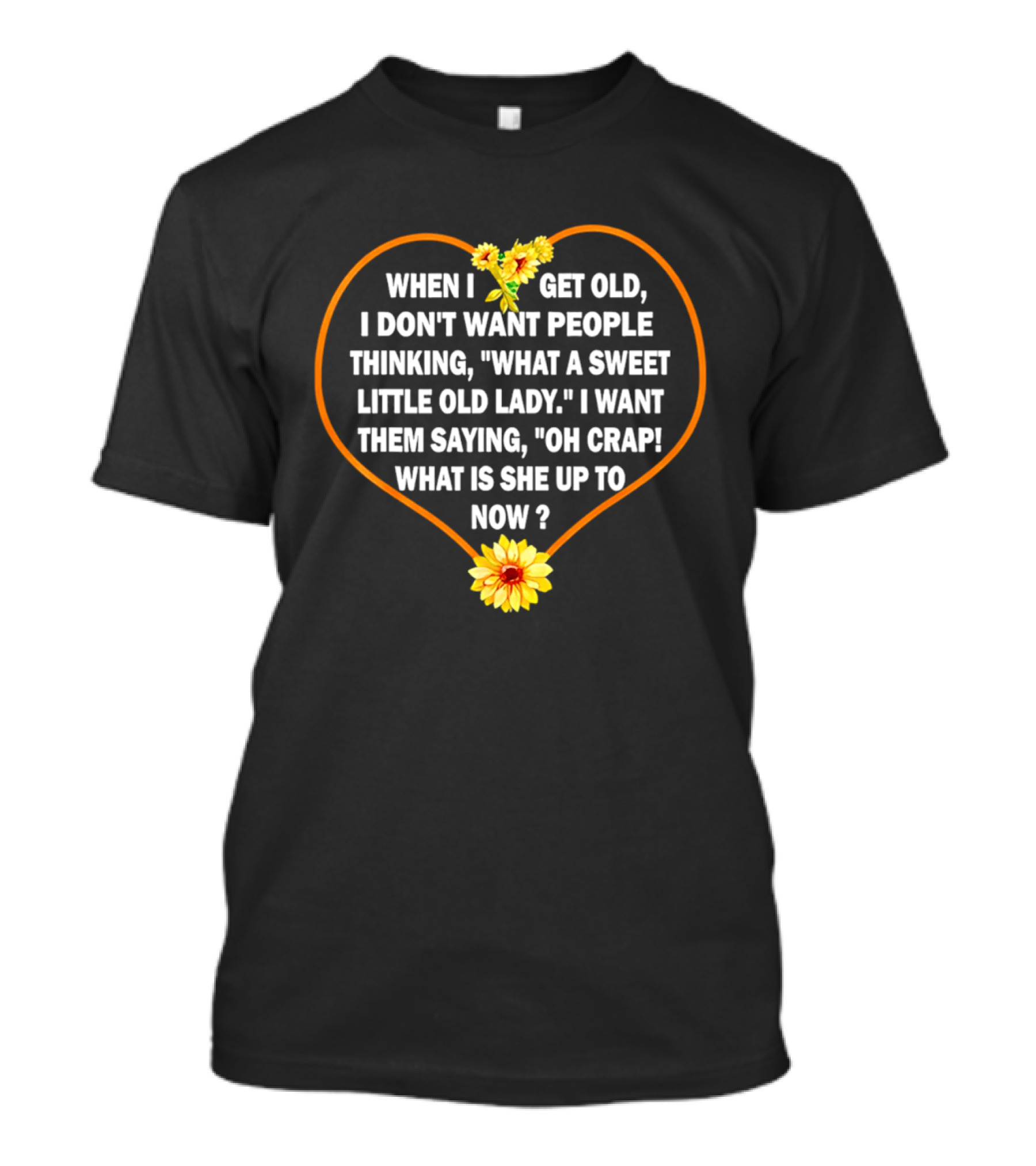 When I Get Old I Want Them Saying Oh Crap What Is She Up To Now Sunflower Heart T-Shirt