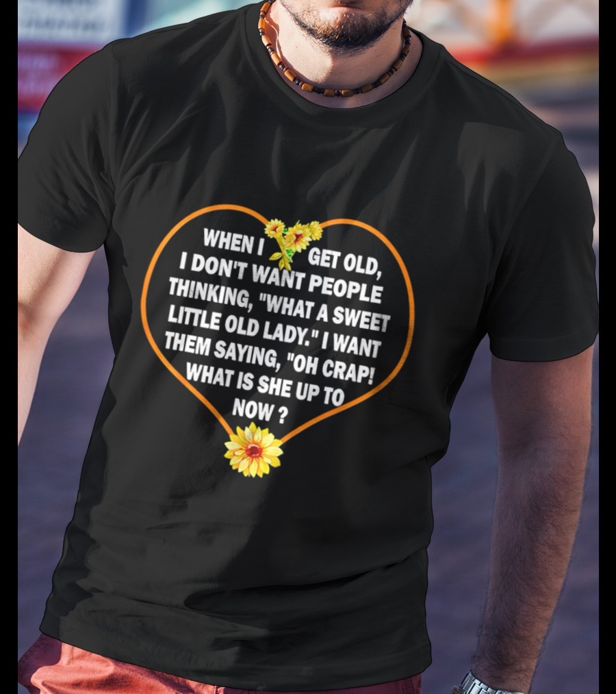 When I Get Old I Want Them Saying Oh Crap What Is She Up To Now Sunflower Heart T-Shirt
