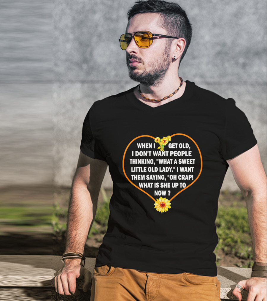 When I Get Old I Want Them Saying Oh Crap What Is She Up To Now Sunflower Heart T-Shirt