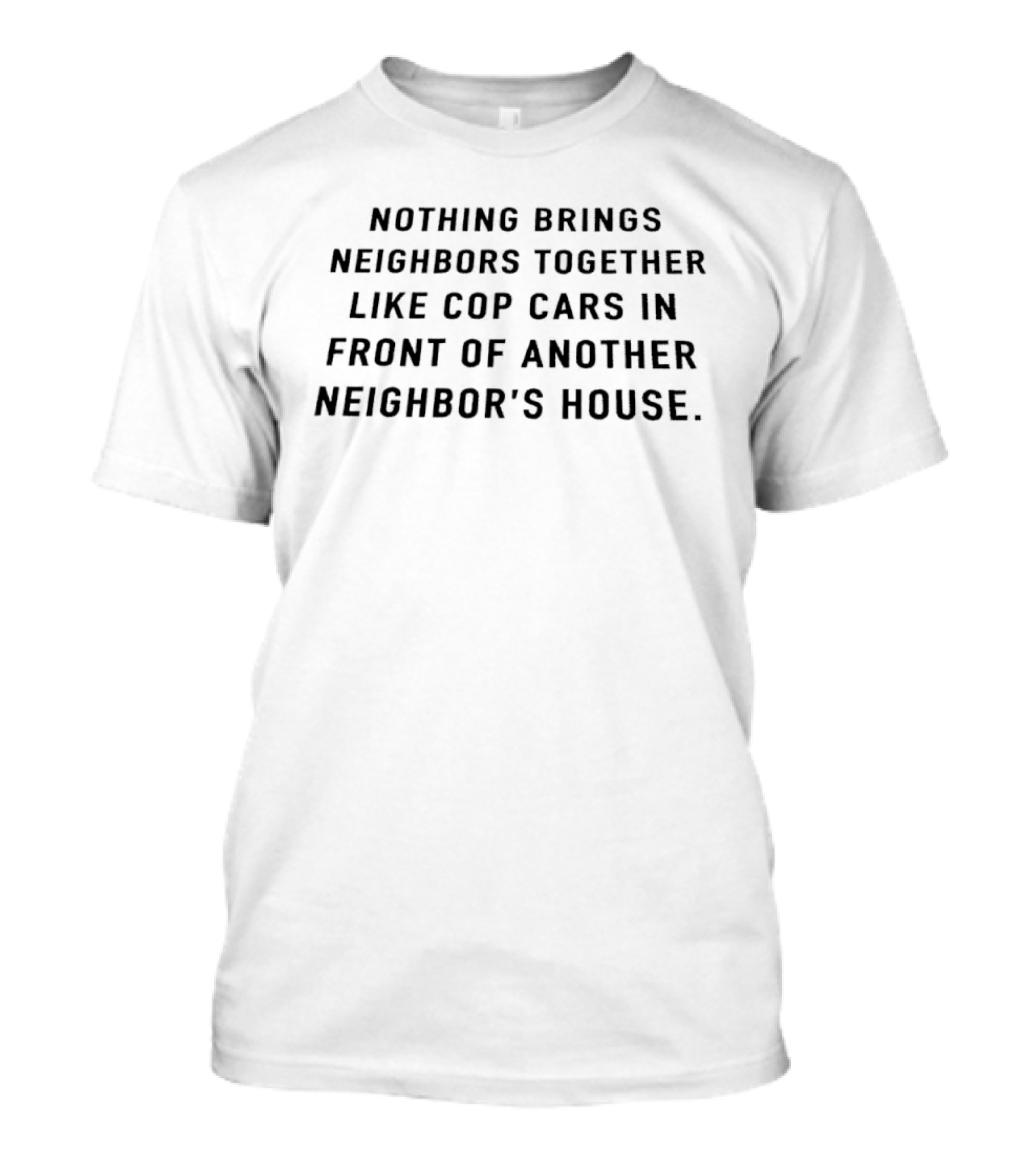 Nothing Brings Neighbors Together Like Cop Cars In Front Of Another Neighbor's House T-Shirt