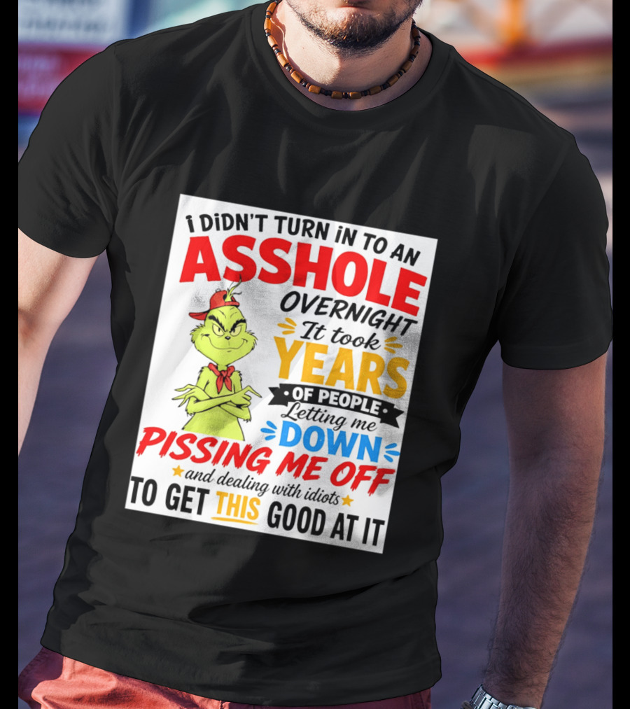 I Didn't Turn Into An Asshole Overnight It Took Years Of People Letting Me Down Pissing Me Off The Grinch T-Shirt