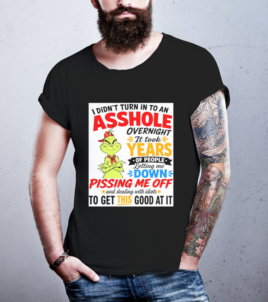 I Didn't Turn Into An Asshole Overnight It Took Years Of People Letting Me Down Pissing Me Off The Grinch T-Shirt