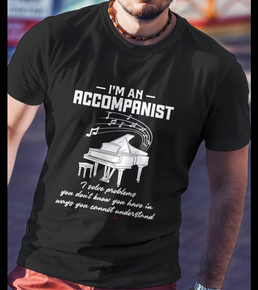 I'm An Accompanist I Solve Problems You Don't Know You Have In Ways You Cannot Understand Piano T-Shirt