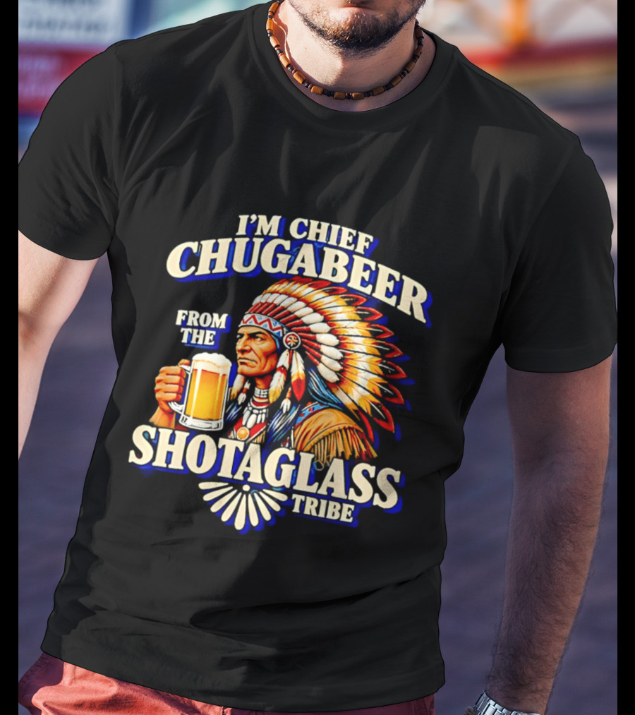 I'M Chief Chugabeer From The Shotaglass Tribe Native American Beer Drinking Humor T-Shirt