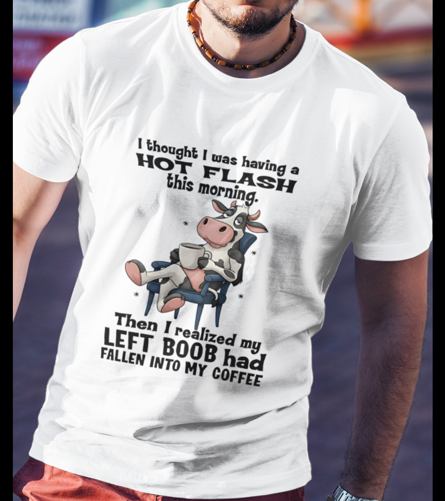 I Thought I Was Having A Hot Flash This Morning Then I Realized My Left Boob Had Fallen Into My Coffee Cow Humorous Text With Cartoon Cow T-Shirt