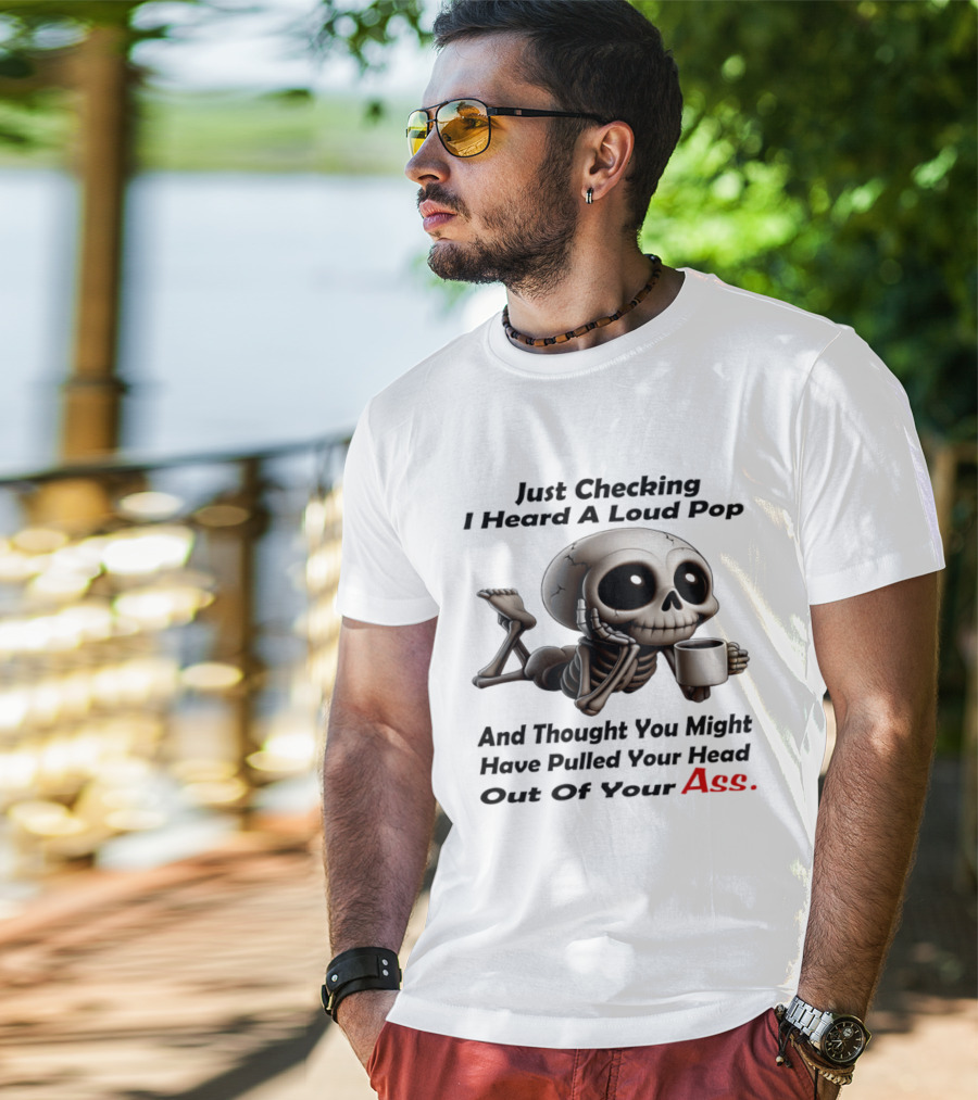 Just Checking I Heard A Loud Pop And Thought You Might Have Pulled Your Head Out Of Your Ass Skeleton Coffee T-Shirt
