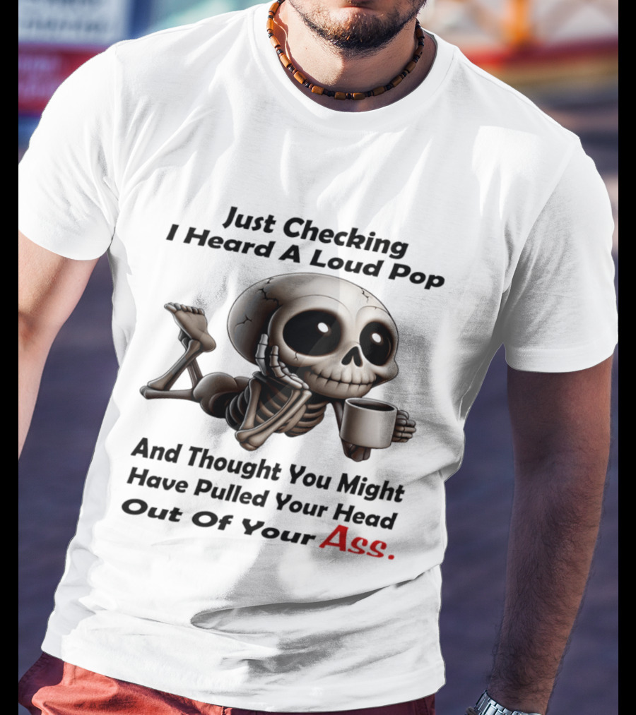 Just Checking I Heard A Loud Pop And Thought You Might Have Pulled Your Head Out Of Your Ass Skeleton Coffee T-Shirt