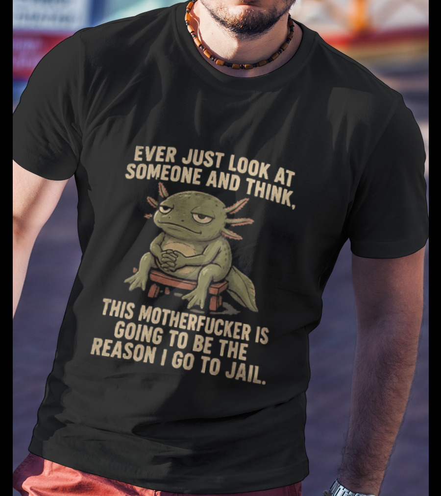 Ever Just Look At Someone And Think This Motherfucker Is Going To Be The Reason I Go To Jail Axolotl T-Shirt