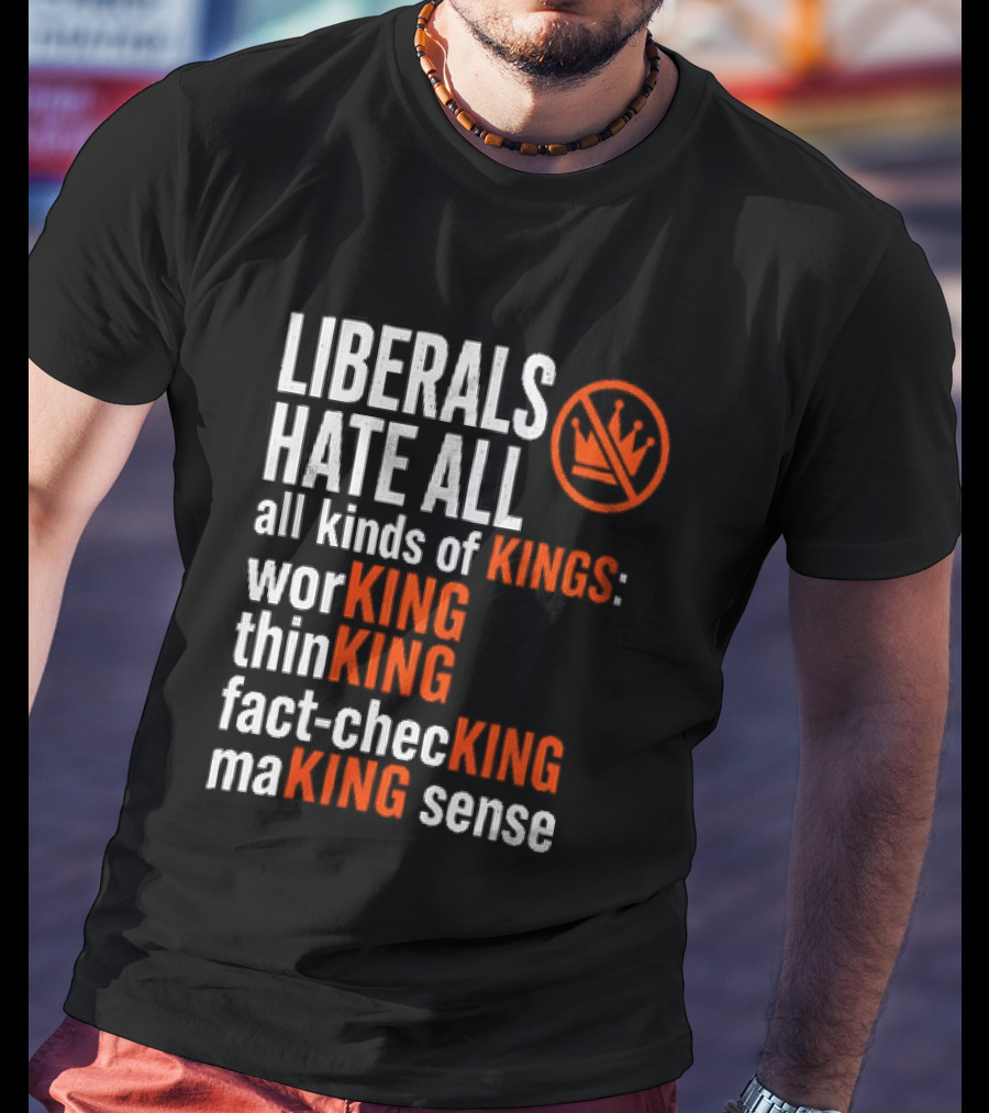 Liberals Hate All Kinds Of Kings Working Thinking Fact Checking Making Sense T-Shirt