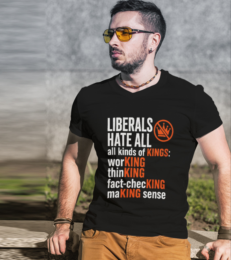 Liberals Hate All Kinds Of Kings Working Thinking Fact Checking Making Sense T-Shirt