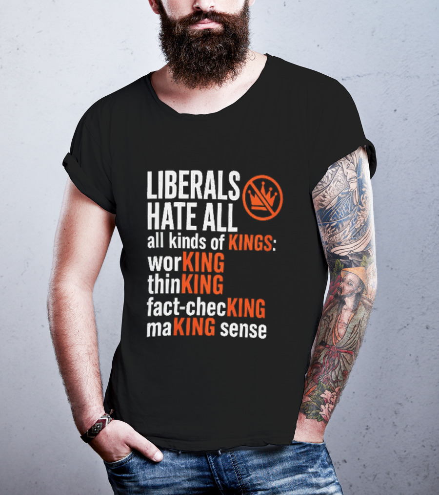 Liberals Hate All Kinds Of Kings Working Thinking Fact Checking Making Sense T-Shirt