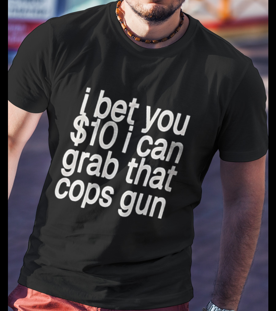 I Bet You $10 I Can Grab That Cops Gun T-Shirt