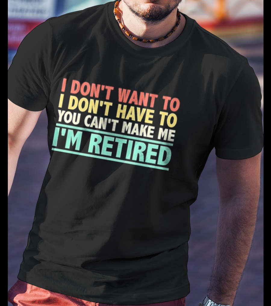 I Don't Want To I Don't Have To You Can't Make Me I'm Retired T-Shirt