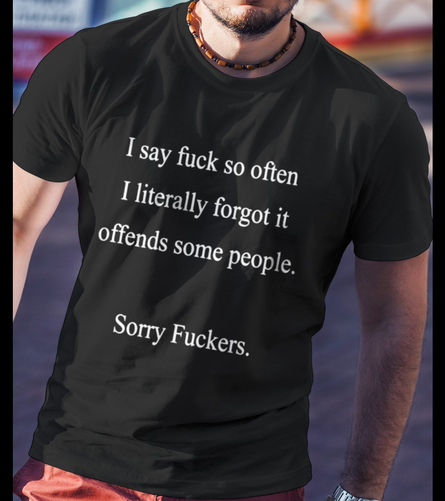 I Say Fuck So Often I Literally Forgot It Offends Some People Sorry Fuckers T-Shirt
