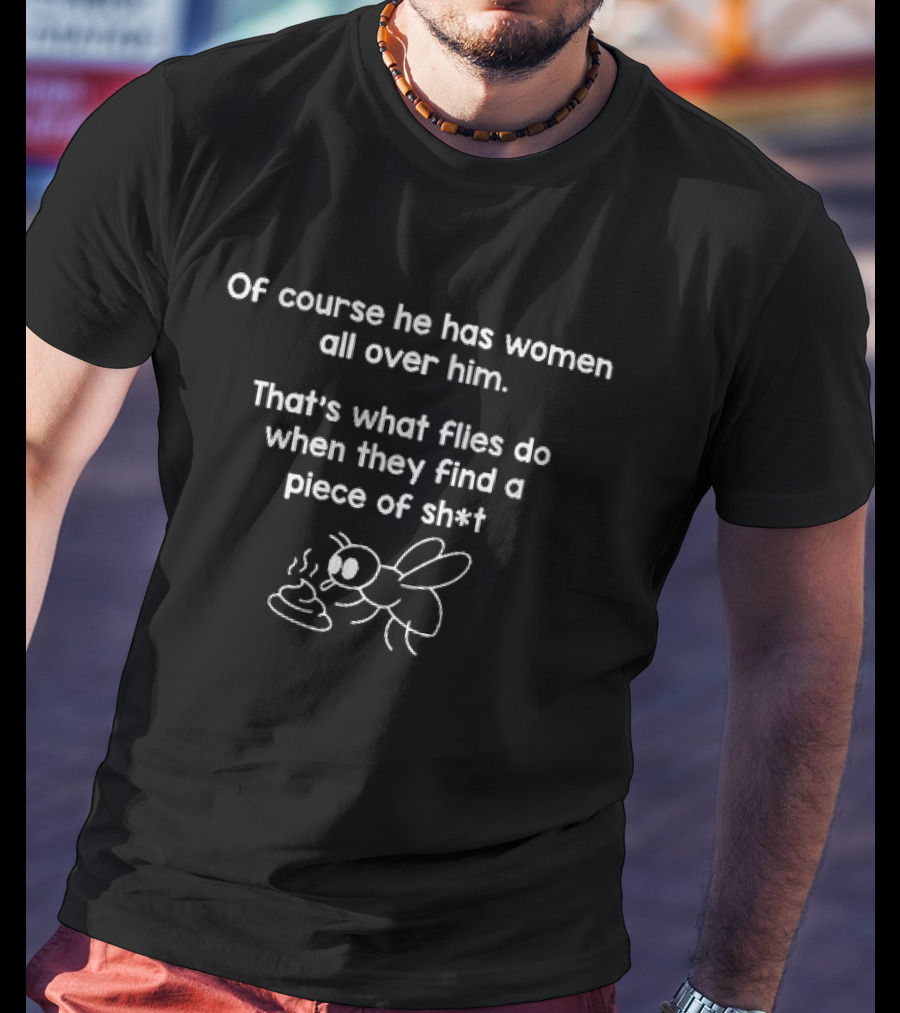 Of Course He Has Women All Over Him That's What Flies Do When They Find A Piece Of Sh*t Fly Image T-Shirt