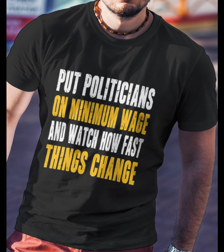 Put Politicians On Minimum Wage And How Fast Things Change T-Shirt