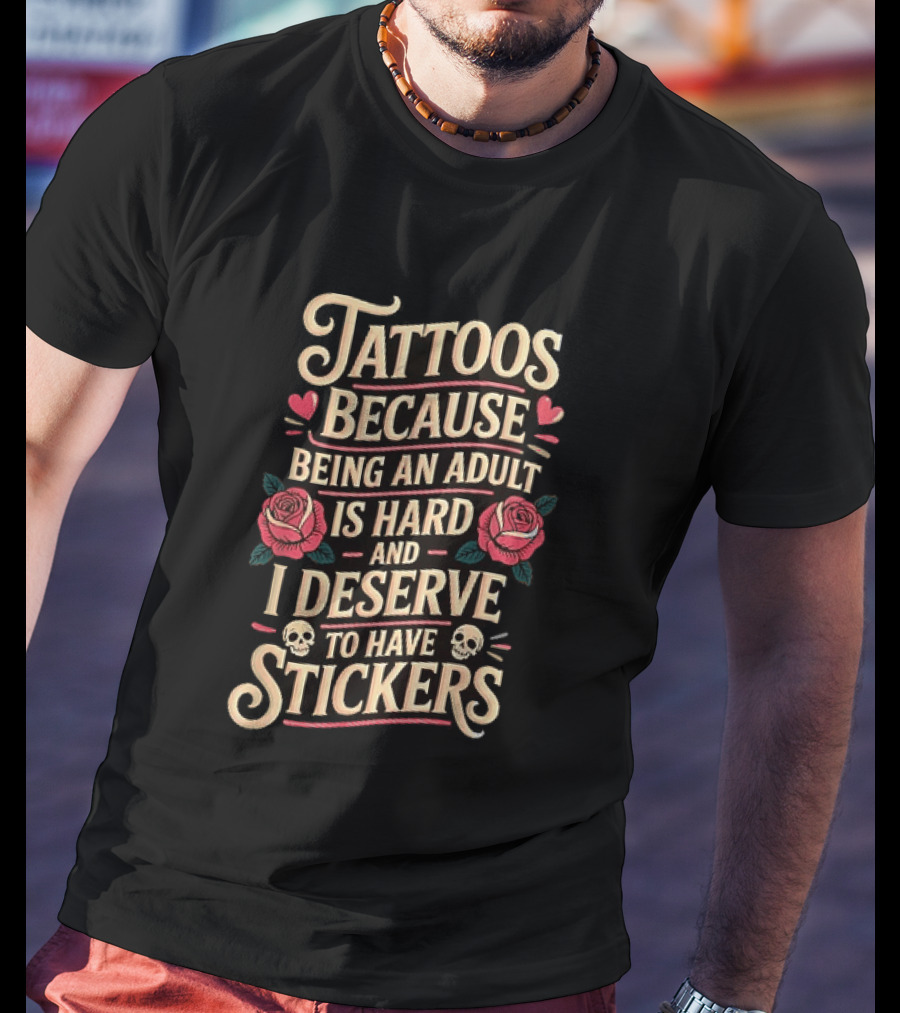 Tattoos Because Being An Adult Is Hard And I Deserve To Have Stickers Roses Skulls Hearts T-Shirt