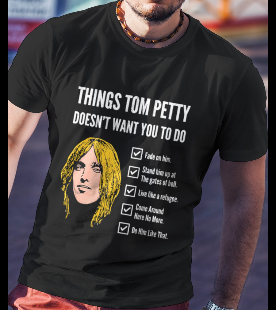Things Tom Petty Doesn't Want You To Do Fade Stand Gates Hell Refugee Come Around Like That T-Shirt