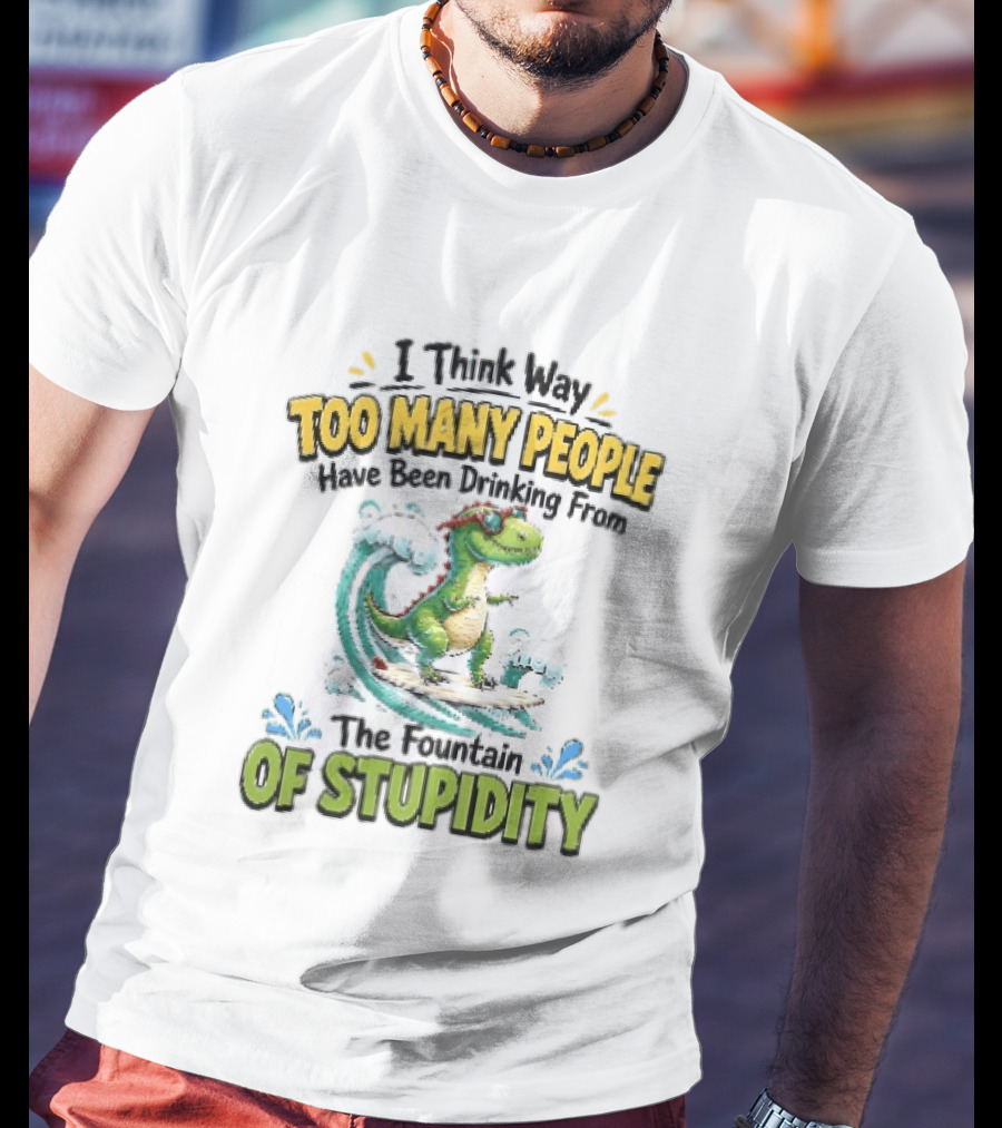 I Think Way Too Many People Have Been Drinking From The Fountain Of Stupidity Dinosaur Surfing T-Shirt