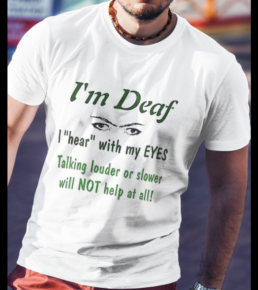 I'm Deaf I Hear With My Eyes Talking Louder Or Slower Will NOT Help At All T-Shirt