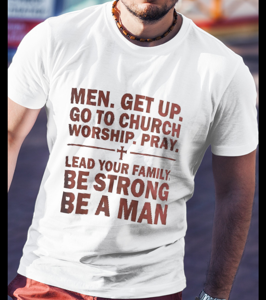 Men Get Up Go To Church Worship Pray Lead Your Family Be Strong Be A Man T-Shirt